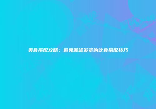 美食搭配攻略：避免喉咙发紧的饮食搭配技巧