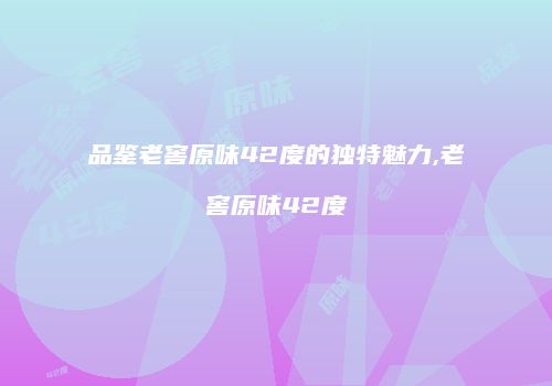 品鉴老窖原味42度的独特魅力,老窖原味42度