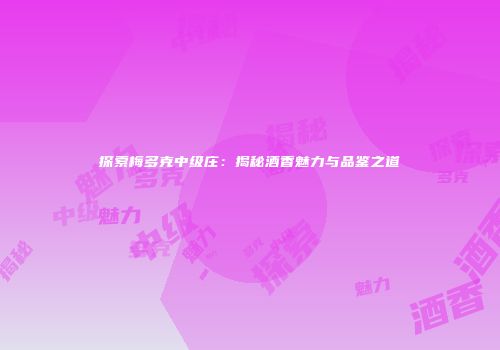探索梅多克中级庄：揭秘酒香魅力与品鉴之道