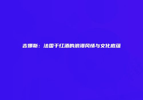 吉娜斯：法国干红酒的浪漫风情与文化底蕴