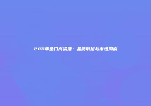 2011年金门高粱酒：品质解析与市场洞察