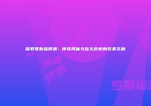探索罗斯福啤酒：传奇风味与悠久历史的完美交融