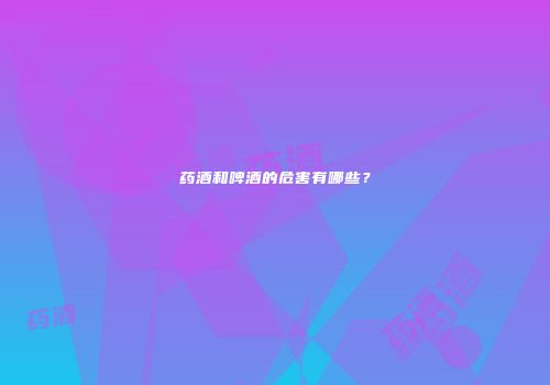 药酒和啤酒的危害有哪些？