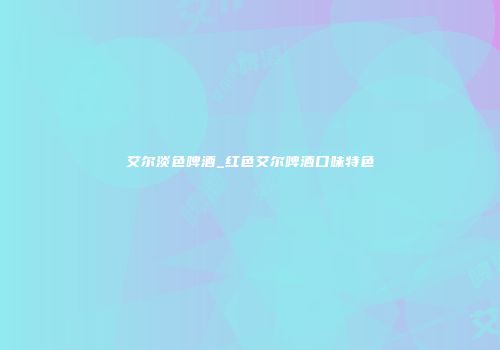 艾尔淡色啤酒_红色艾尔啤酒口味特色