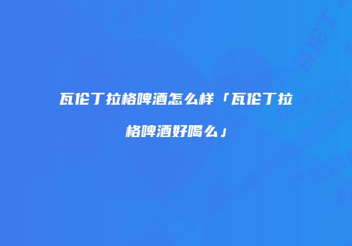 瓦伦丁拉格啤酒怎么样「瓦伦丁拉格啤酒好喝么」