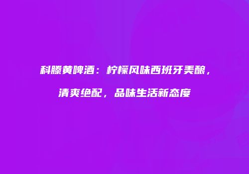 科滕黄啤酒：柠檬风味西班牙美酿，清爽绝配，品味生活新态度