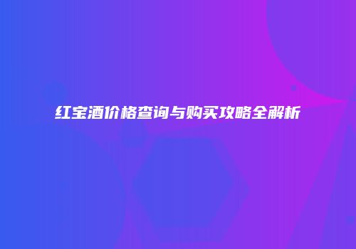 红宝酒价格查询与购买攻略全解析