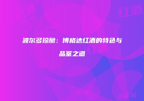 波尔多珍酿：博格达红酒的特色与品鉴之道