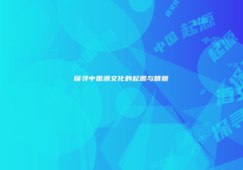 探寻中国酒文化的起源与精髓