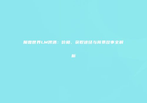 魔兽世界LM啤酒：价格、获取途径与背景故事全解析