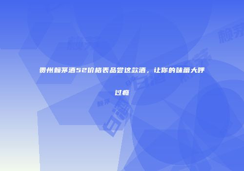 贵州赖茅酒52价格表品尝这款酒，让你的味蕾大呼过瘾
