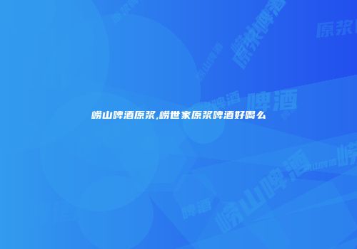 崂山啤酒原浆,崂世家原浆啤酒好喝么