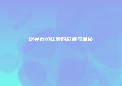 探寻石鱼红酒的价格与品质