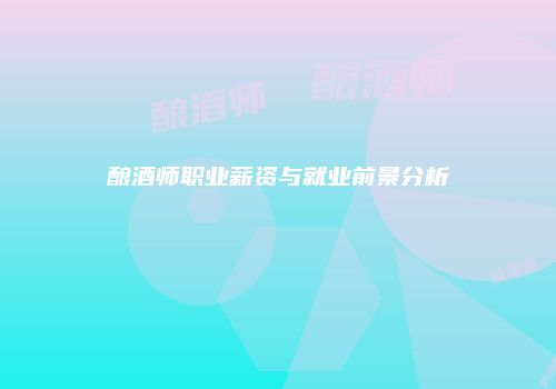 酿酒师职业薪资与就业前景分析