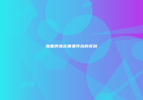 雪鹿啤酒在哪里可以购买到