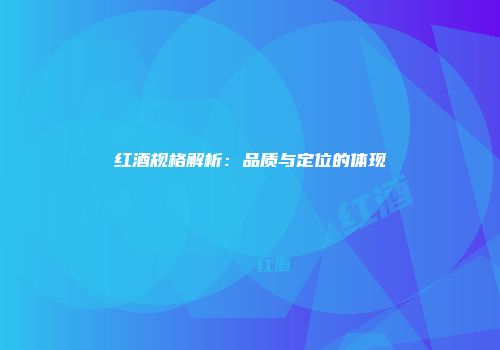 红酒规格解析：品质与定位的体现
