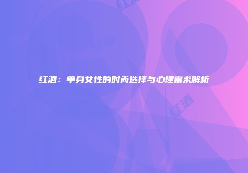 红酒：单身女性的时尚选择与心理需求解析