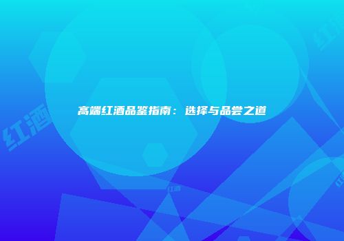 高端红酒品鉴指南：选择与品尝之道