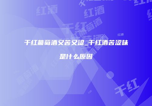干红葡萄酒又苦又涩_干红酒苦涩味是什么原因