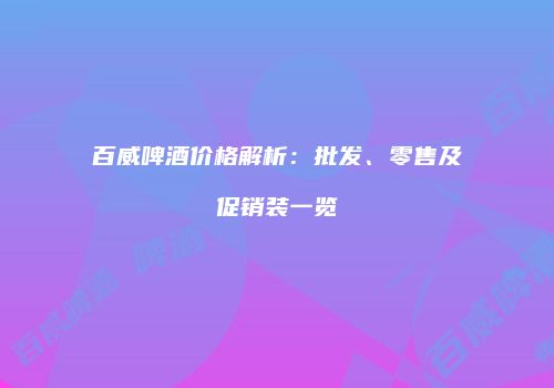百威啤酒价格解析：批发、零售及促销装一览