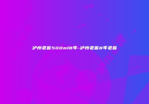 泸州老窖500ml8年-泸州老窖8年老窖