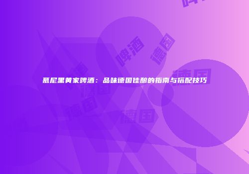 慕尼黑黄家啤酒：品味德国佳酿的指南与搭配技巧