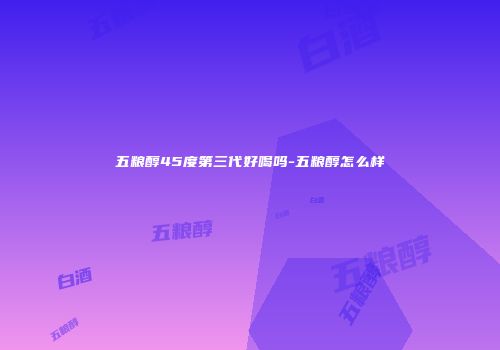 五粮醇45度第三代好喝吗-五粮醇怎么样