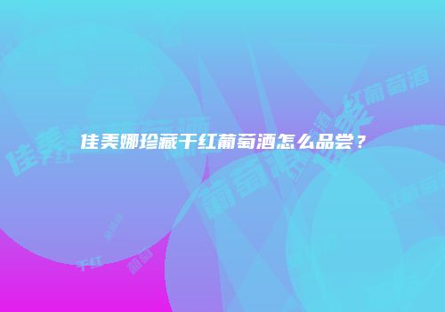 佳美娜珍藏干红葡萄酒怎么品尝？