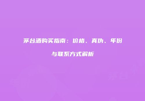 茅台酒购买指南：价格、真伪、年份与联系方式解析