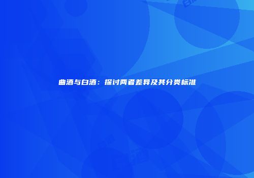 曲酒与白酒：探讨两者差异及其分类标准