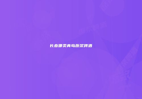 长春哪卖青岛原浆啤酒