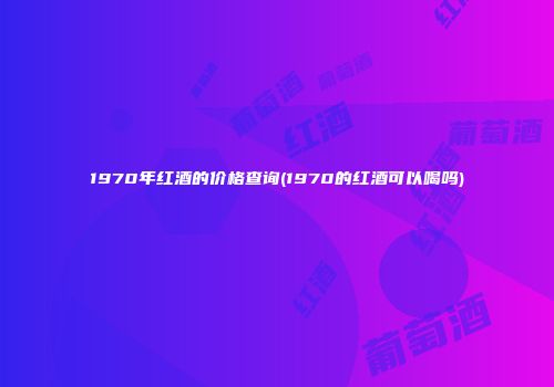 1970年红酒的价格查询(1970的红酒可以喝吗)