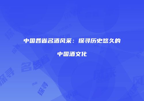 中国各省名酒风采：探寻历史悠久的中国酒文化