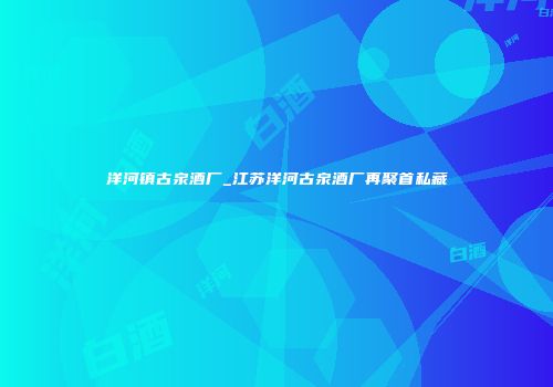 洋河镇古泉酒厂_江苏洋河古泉酒厂再聚首私藏