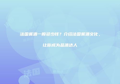 法国餐酒一般多少钱？介绍法国餐酒文化，让你成为品酒达人