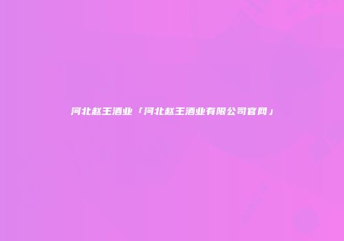 河北赵王酒业「河北赵王酒业有限公司官网」