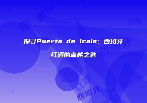 探寻Puerta de lcala：西班牙红酒的卓越之选