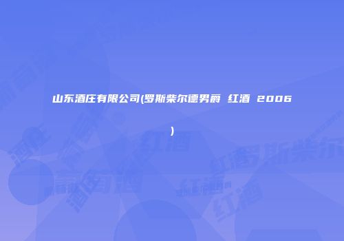山东酒庄有限公司(罗斯柴尔德男爵 红酒 2006)