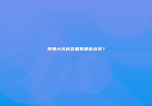 啤酒大扎杯容量有哪些选择？
