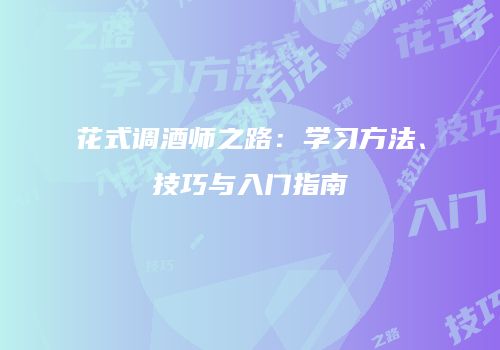 花式调酒师之路：学习方法、技巧与入门指南