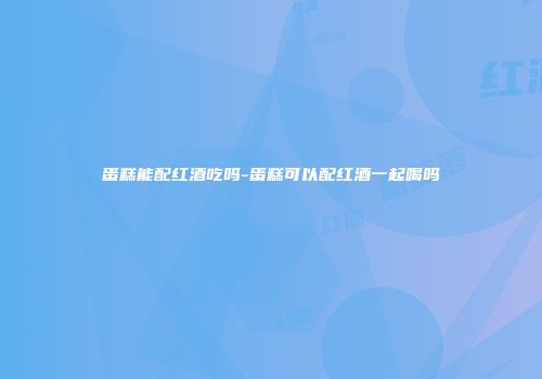 蛋糕能配红酒吃吗-蛋糕可以配红酒一起喝吗