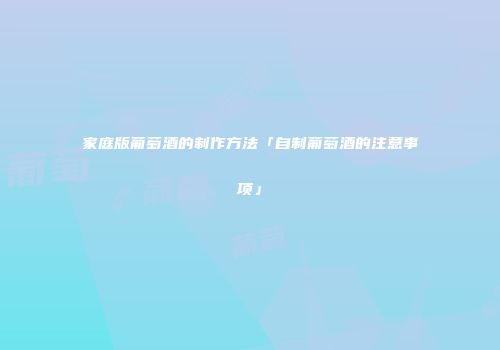 家庭版葡萄酒的制作方法「自制葡萄酒的注意事项」