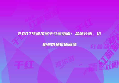 2007年波尔多干红葡萄酒：品质分析、价格与市场价值解读