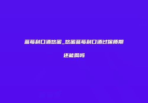 蓝莓利口酒悠蜜_悠蜜蓝莓利口酒过保质期还能喝吗