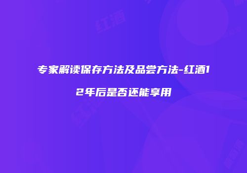 专家解读保存方法及品尝方法-红酒12年后是否还能享用