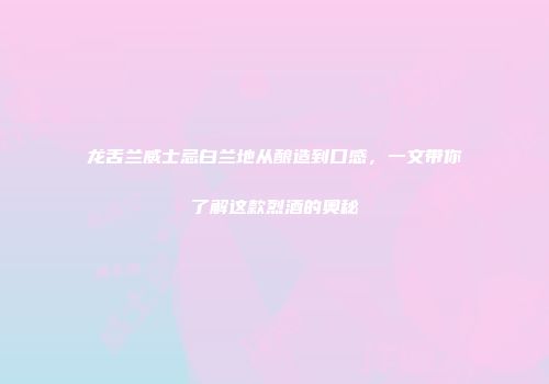 龙舌兰威士忌白兰地从酿造到口感，一文带你了解这款烈酒的奥秘