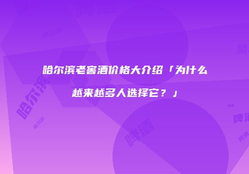 哈尔滨老窖酒价格大介绍「为什么越来越多人选择它？」