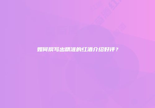 如何撰写出精准的红酒介绍好评？