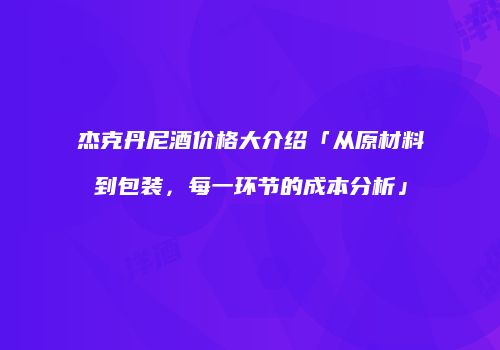 杰克丹尼酒价格大介绍「从原材料到包装，每一环节的成本分析」