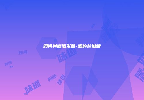 如何判断酒发苦-酒的味道苦